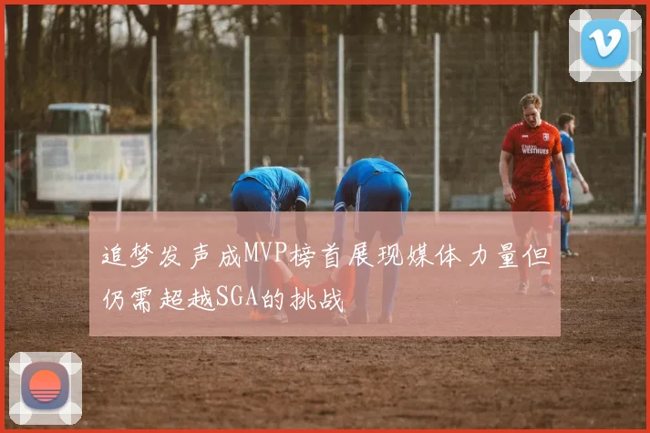 追梦发声成MVP榜首展现媒体力量但仍需超越SGA的挑战