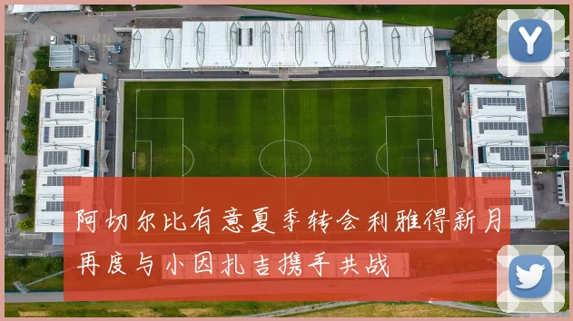 阿切尔比有意夏季转会利雅得新月再度与小因扎吉携手共战