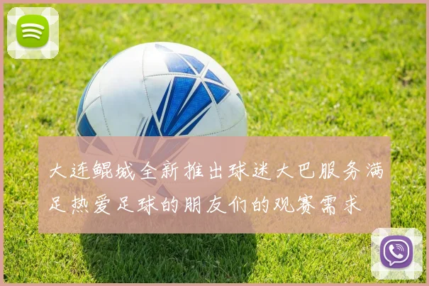 大连鲲城全新推出球迷大巴服务满足热爱足球的朋友们的观赛需求