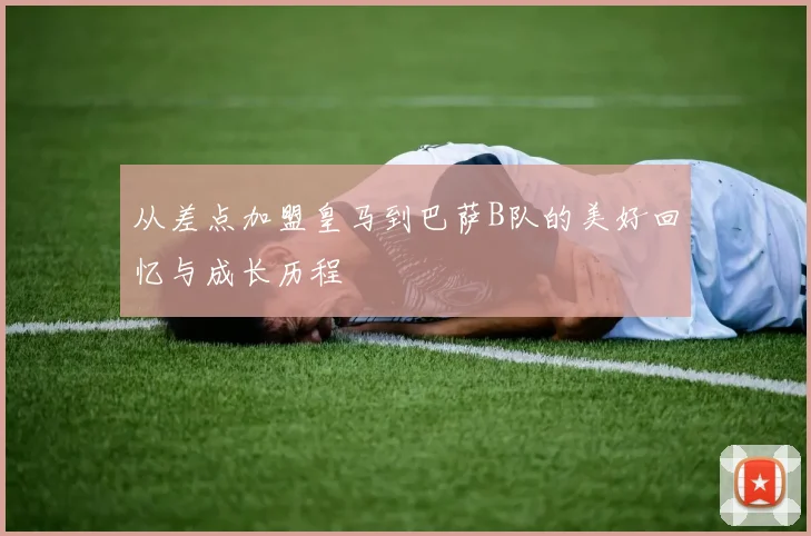 从差点加盟皇马到巴萨B队的美好回忆与成长历程