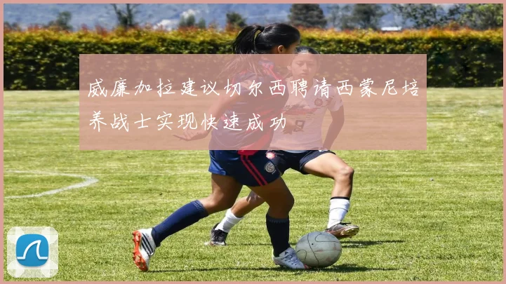 威廉加拉建议切尔西聘请西蒙尼培养战士实现快速成功