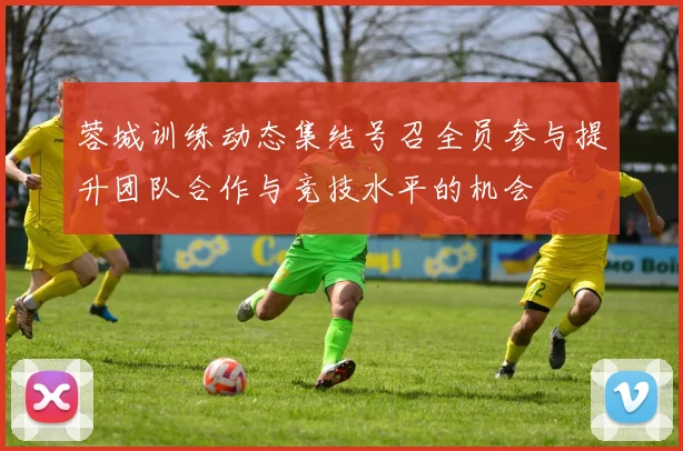蓉城训练动态集结号召全员参与提升团队合作与竞技水平的机会