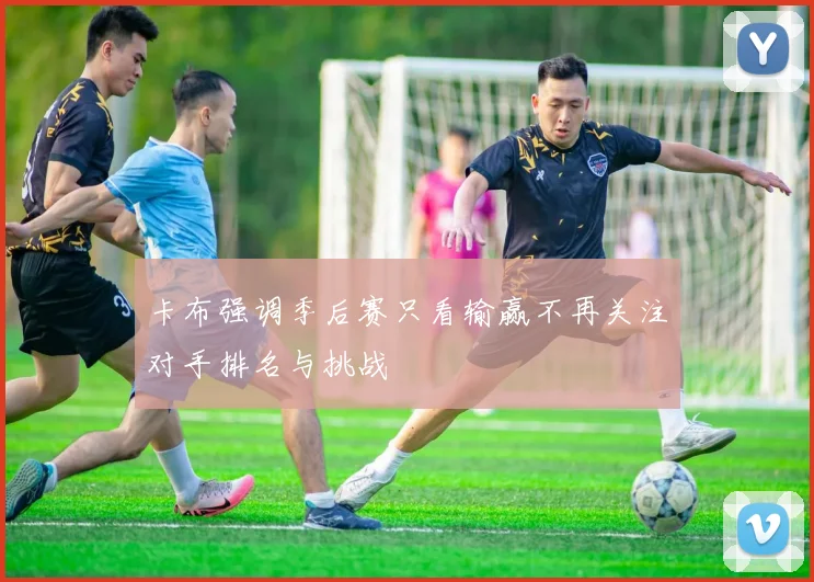 卡布强调季后赛只看输赢不再关注对手排名与挑战