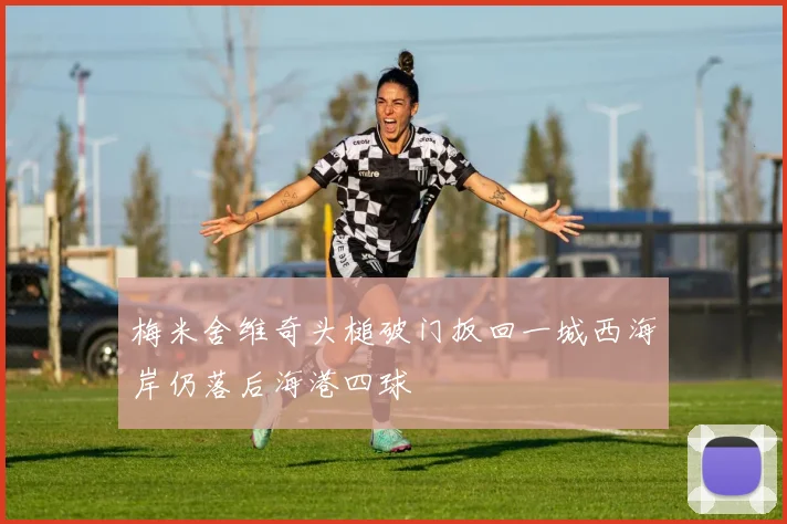 梅米舍维奇头槌破门扳回一城西海岸仍落后海港四球