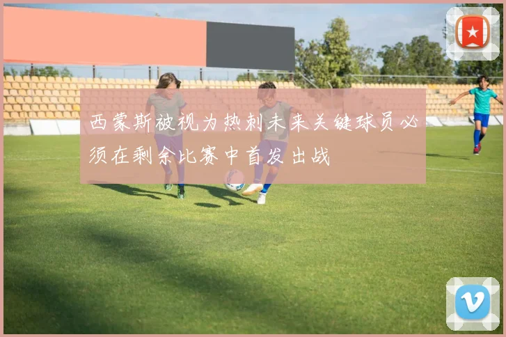 西蒙斯被视为热刺未来关键球员必须在剩余比赛中首发出战