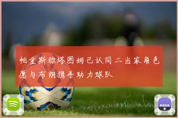 帕金斯称塔图姆已认同二当家角色愿与布朗携手助力球队