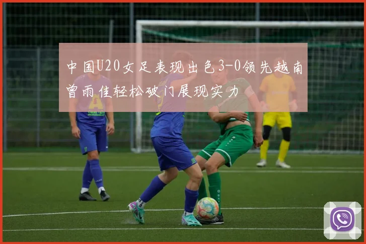中国U20女足表现出色3-0领先越南曾雨佳轻松破门展现实力