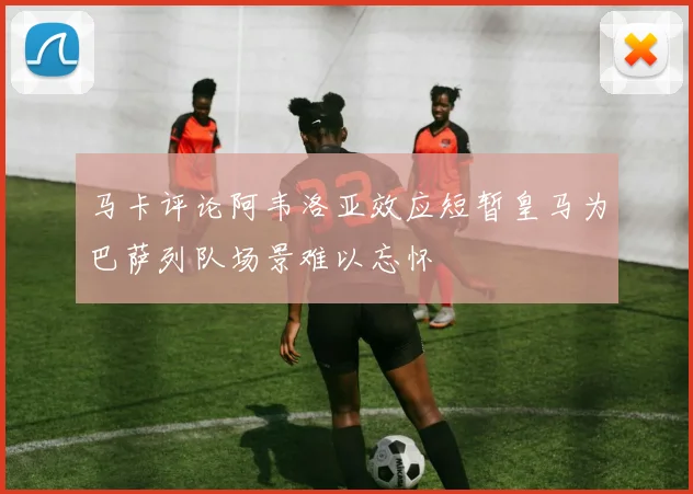马卡评论阿韦洛亚效应短暂皇马为巴萨列队场景难以忘怀