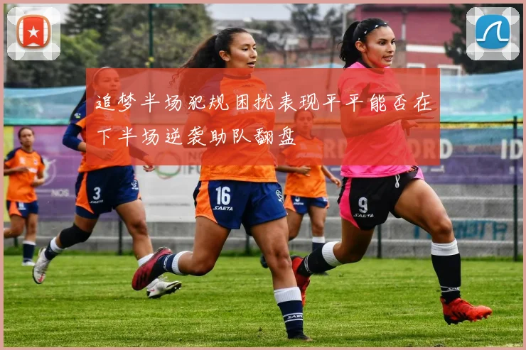 追梦半场犯规困扰表现平平能否在下半场逆袭助队翻盘