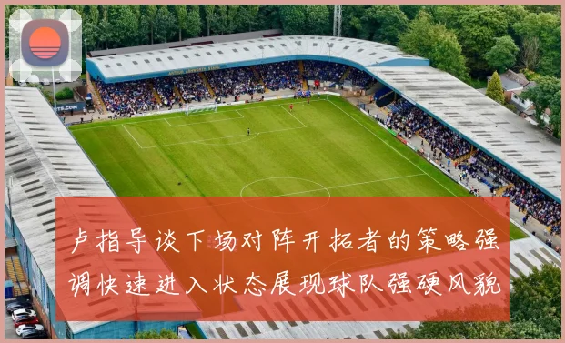 卢指导谈下场对阵开拓者的策略强调快速进入状态展现球队强硬风貌