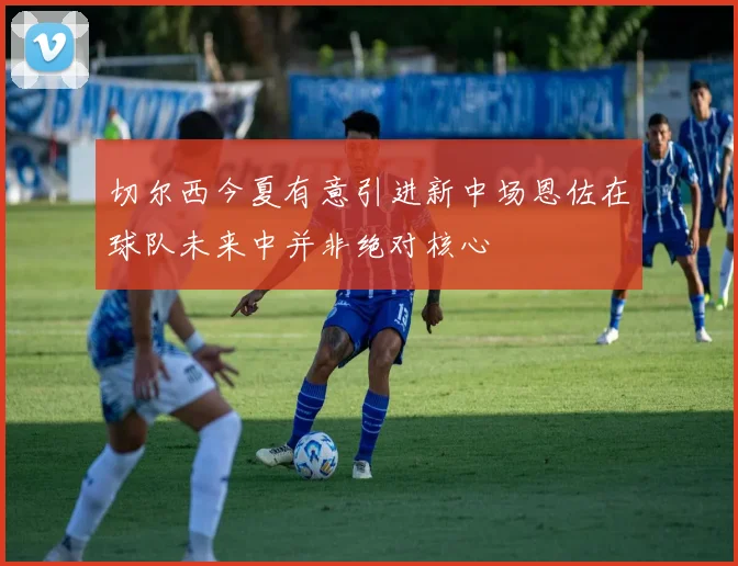 切尔西今夏有意引进新中场恩佐在球队未来中并非绝对核心