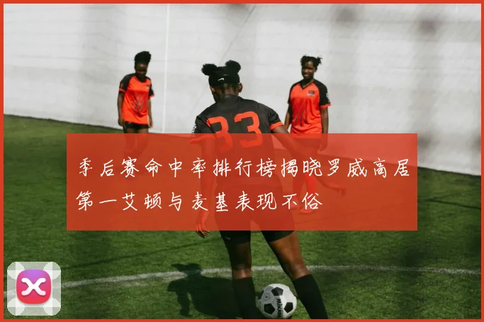 季后赛命中率排行榜揭晓罗威高居第一艾顿与麦基表现不俗