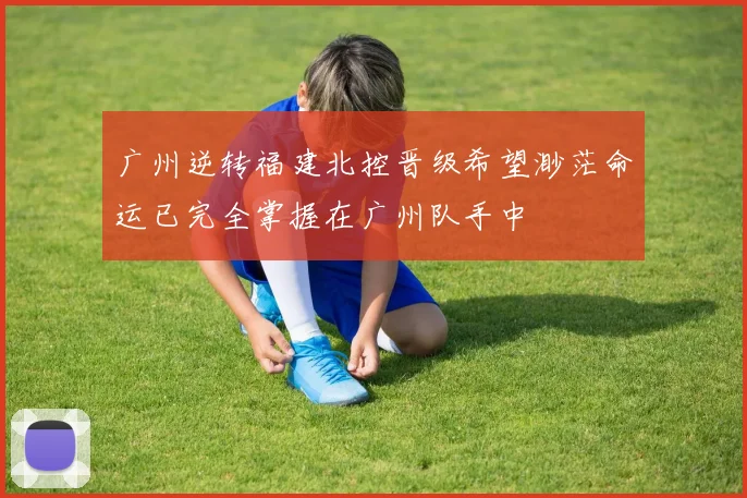 广州逆转福建北控晋级希望渺茫命运已完全掌握在广州队手中